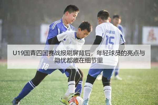 U19国青四国赛战报刷屏背后，年轻球员的亮点与隐忧都藏在细节里