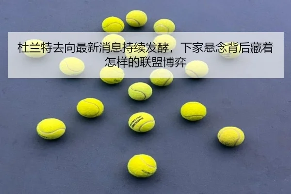 杜兰特去向最新消息持续发酵，下家悬念背后藏着怎样的联盟博弈